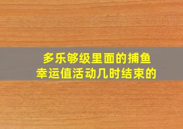 多乐够级里面的捕鱼幸运值活动几时结束的