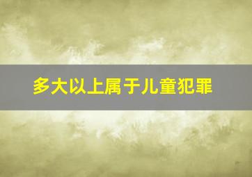 多大以上属于儿童犯罪