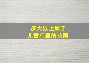 多大以上属于儿童犯罪的范围