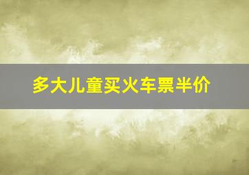 多大儿童买火车票半价