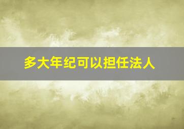 多大年纪可以担任法人