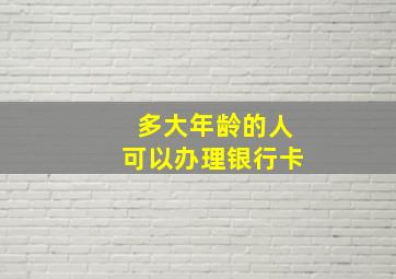 多大年龄的人可以办理银行卡