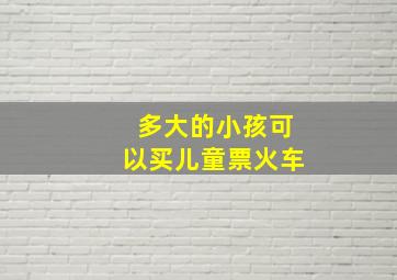 多大的小孩可以买儿童票火车