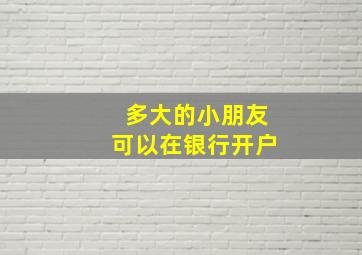 多大的小朋友可以在银行开户