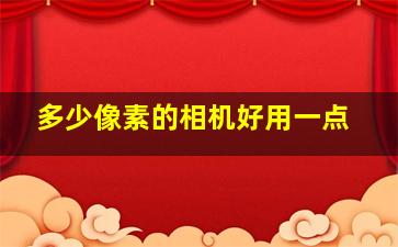 多少像素的相机好用一点