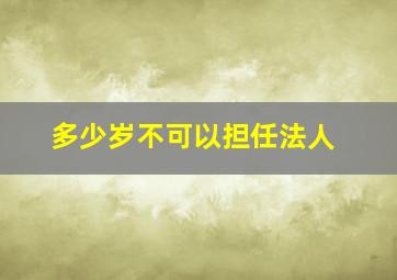 多少岁不可以担任法人