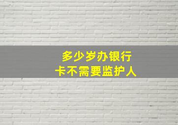 多少岁办银行卡不需要监护人