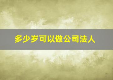 多少岁可以做公司法人