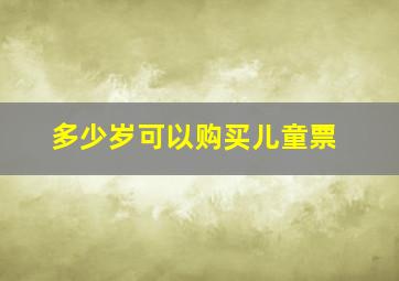 多少岁可以购买儿童票