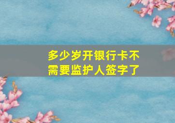 多少岁开银行卡不需要监护人签字了