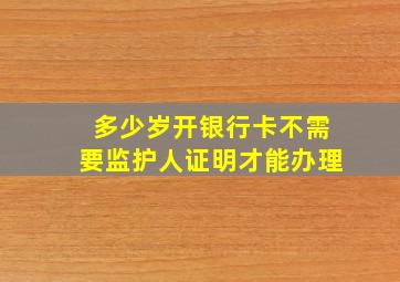 多少岁开银行卡不需要监护人证明才能办理