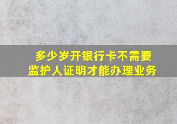 多少岁开银行卡不需要监护人证明才能办理业务