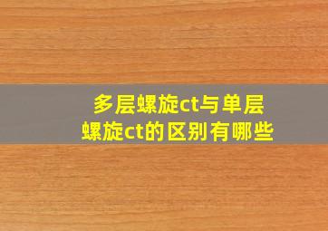 多层螺旋ct与单层螺旋ct的区别有哪些