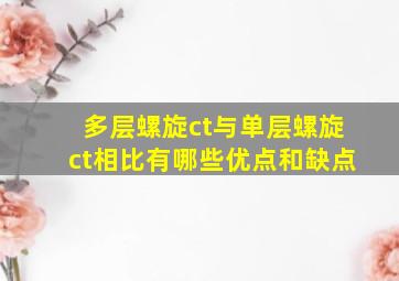 多层螺旋ct与单层螺旋ct相比有哪些优点和缺点