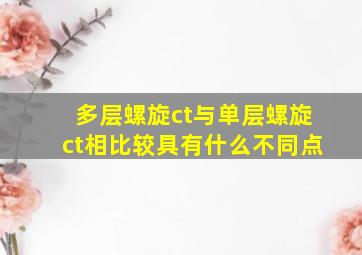 多层螺旋ct与单层螺旋ct相比较具有什么不同点