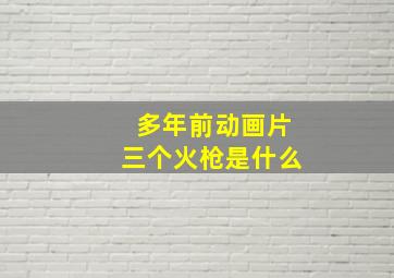 多年前动画片三个火枪是什么