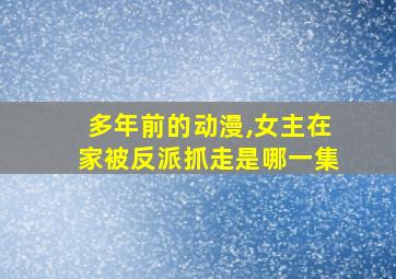 多年前的动漫,女主在家被反派抓走是哪一集