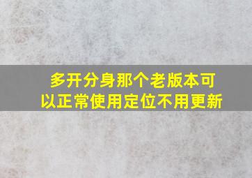 多开分身那个老版本可以正常使用定位不用更新