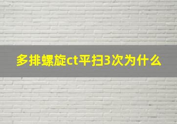 多排螺旋ct平扫3次为什么