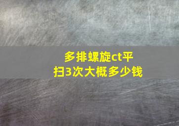 多排螺旋ct平扫3次大概多少钱