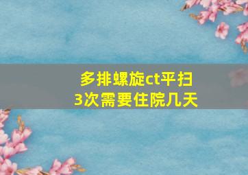 多排螺旋ct平扫3次需要住院几天