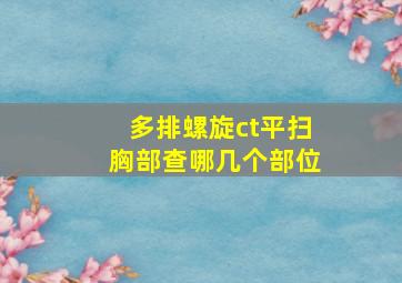 多排螺旋ct平扫胸部查哪几个部位