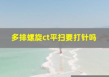 多排螺旋ct平扫要打针吗