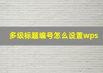 多级标题编号怎么设置wps