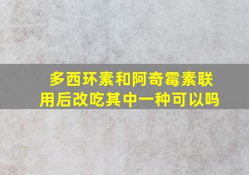 多西环素和阿奇霉素联用后改吃其中一种可以吗