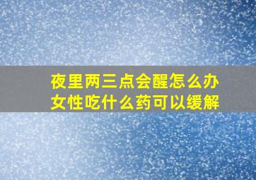 夜里两三点会醒怎么办女性吃什么药可以缓解