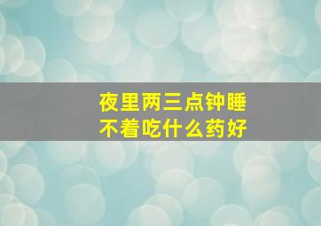 夜里两三点钟睡不着吃什么药好