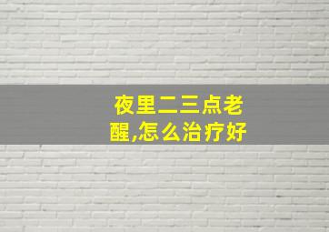 夜里二三点老醒,怎么治疗好