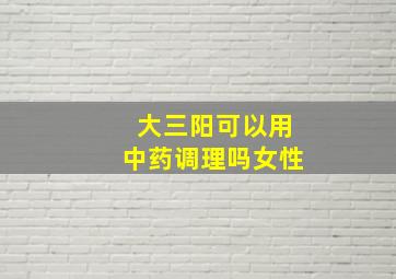 大三阳可以用中药调理吗女性