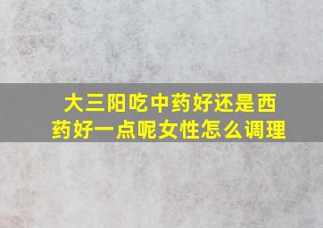 大三阳吃中药好还是西药好一点呢女性怎么调理