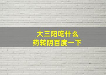 大三阳吃什么药转阴百度一下