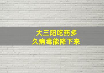 大三阳吃药多久病毒能降下来