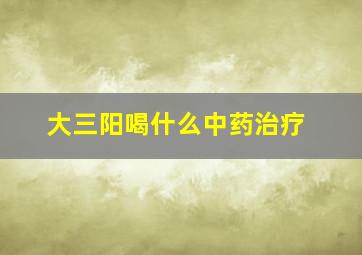 大三阳喝什么中药治疗