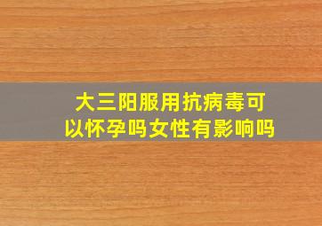 大三阳服用抗病毒可以怀孕吗女性有影响吗