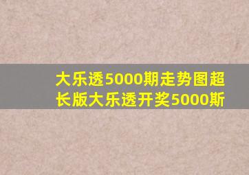 大乐透5000期走势图超长版大乐透开奖5000斯