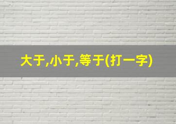 大于,小于,等于(打一字)