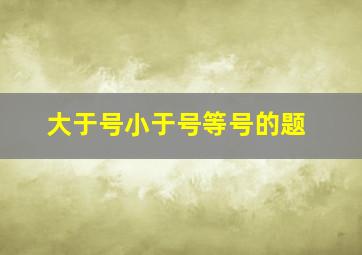 大于号小于号等号的题