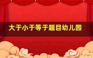 大于小于等于题目幼儿园