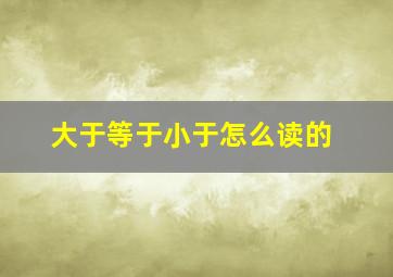 大于等于小于怎么读的