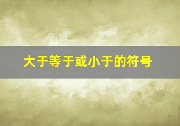 大于等于或小于的符号