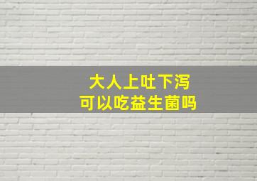 大人上吐下泻可以吃益生菌吗