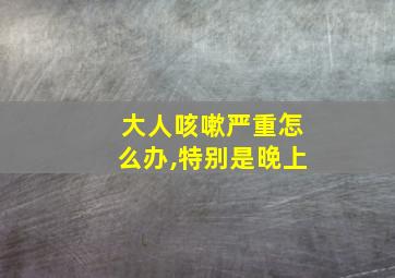 大人咳嗽严重怎么办,特别是晚上