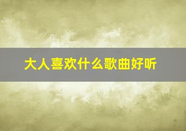 大人喜欢什么歌曲好听