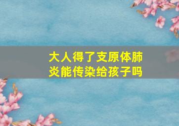 大人得了支原体肺炎能传染给孩子吗