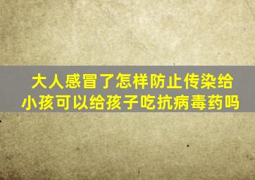 大人感冒了怎样防止传染给小孩可以给孩子吃抗病毒药吗