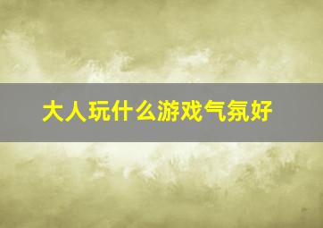 大人玩什么游戏气氛好